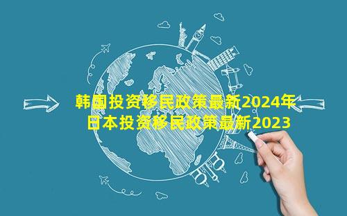 韩国投资移民政策最新2024年 日本投资移民政策最新2023